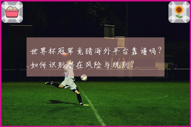 世界杯冠军竞猜海外平台靠谱吗？如何识别潜在风险与规则？