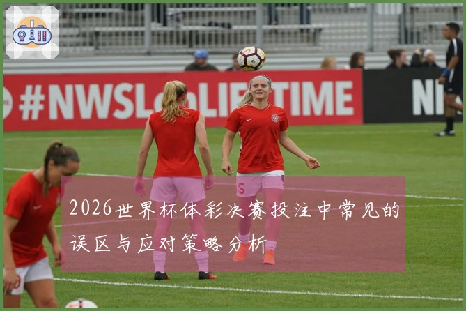 2026世界杯体彩决赛投注中常见的误区与应对策略分析