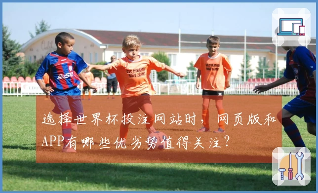 选择世界杯投注网站时，网页版和APP有哪些优劣势值得关注？