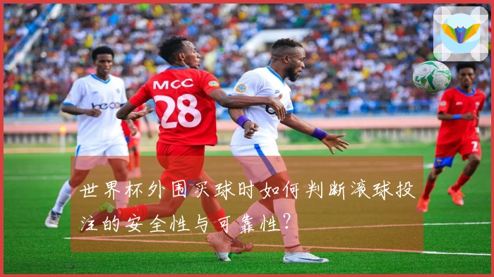世界杯外围买球时如何判断滚球投注的安全性与可靠性？