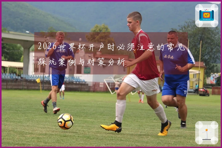 2026世界杯开户时必须注意的常见踩坑案例与对策分析
