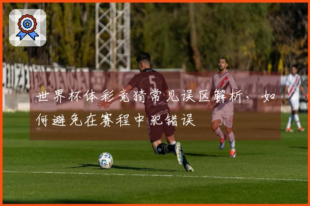 世界杯体彩竞猜常见误区解析，如何避免在赛程中犯错误