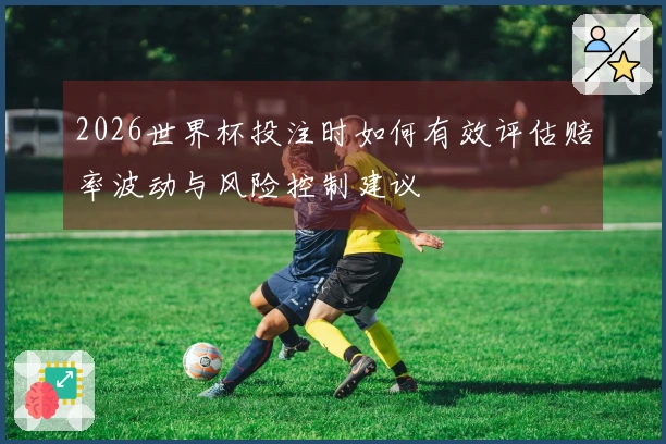 2026世界杯投注时如何有效评估赔率波动与风险控制建议