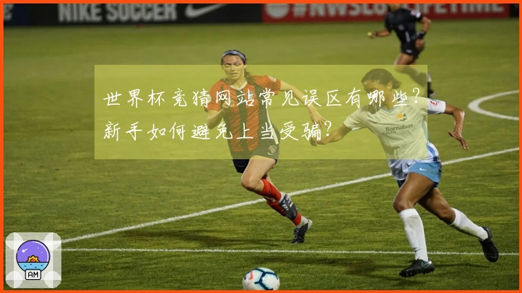 世界杯竞猜网站常见误区有哪些？新手如何避免上当受骗？
