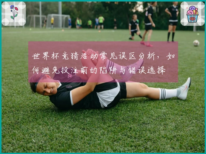 世界杯竞猜活动常见误区分析，如何避免投注前的陷阱与错误选择