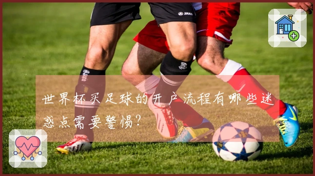 世界杯买足球的开户流程有哪些迷惑点需要警惕？