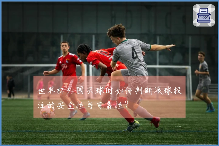 世界杯外围买球时如何判断滚球投注的安全性与可靠性？