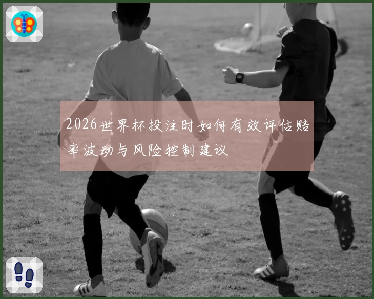 2026世界杯投注时如何有效评估赔率波动与风险控制建议