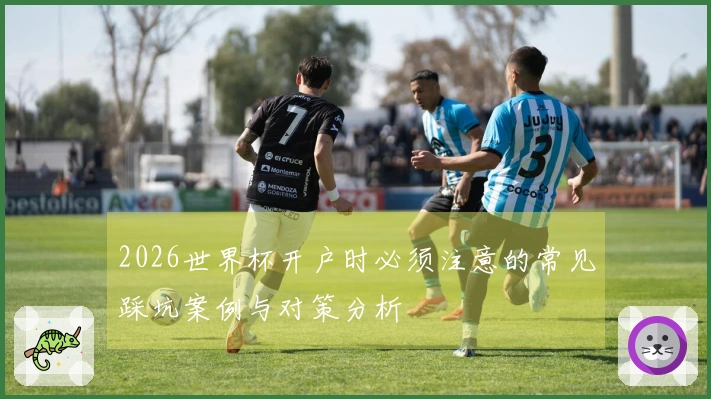 2026世界杯开户时必须注意的常见踩坑案例与对策分析